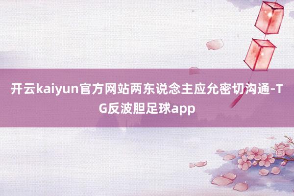 开云kaiyun官方网站两东说念主应允密切沟通-TG反波胆足球app