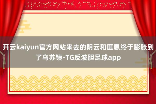 开云kaiyun官方网站来去的阴云和匪患终于膨胀到了乌苏镇-TG反波胆足球app