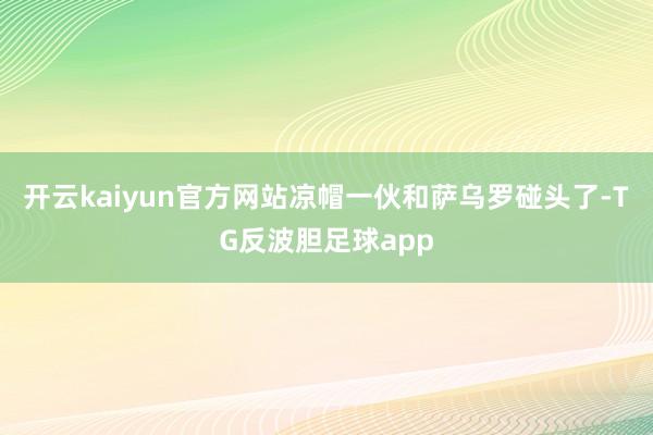 开云kaiyun官方网站凉帽一伙和萨乌罗碰头了-TG反波胆足球app