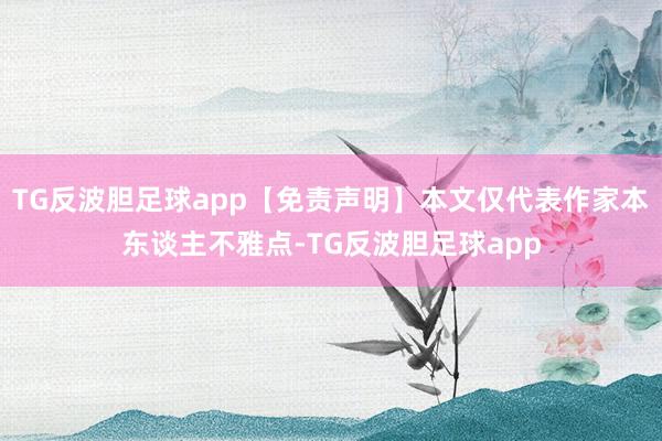 TG反波胆足球app【免责声明】本文仅代表作家本东谈主不雅点-TG反波胆足球app