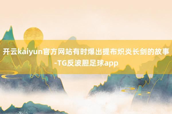 开云kaiyun官方网站有时爆出提布炽炎长剑的故事-TG反波胆足球app