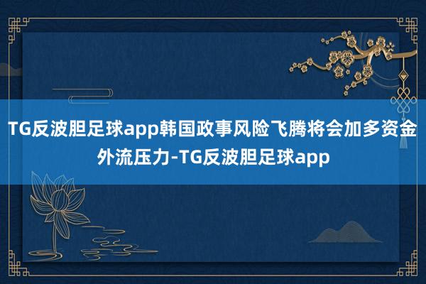 TG反波胆足球app韩国政事风险飞腾将会加多资金外流压力-TG反波胆足球app