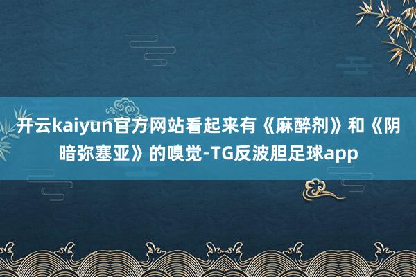 开云kaiyun官方网站看起来有《麻醉剂》和《阴暗弥塞亚》的嗅觉-TG反波胆足球app