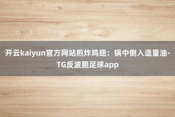 开云kaiyun官方网站煎炸鸡翅：锅中倒入适量油-TG反波胆足球app