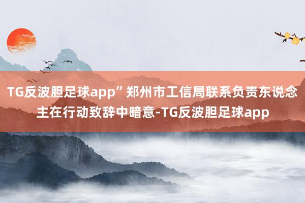 TG反波胆足球app”郑州市工信局联系负责东说念主在行动致辞中暗意-TG反波胆足球app