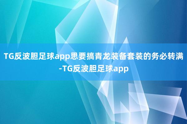 TG反波胆足球app思要搞青龙装备套装的务必转满-TG反波胆足球app