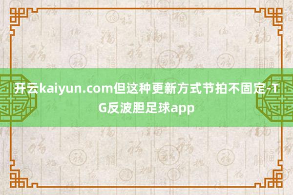 开云kaiyun.com但这种更新方式节拍不固定-TG反波胆足球app