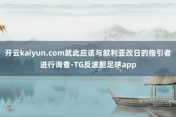 开云kaiyun.com就此应该与叙利亚改日的指引者进行询查-TG反波胆足球app