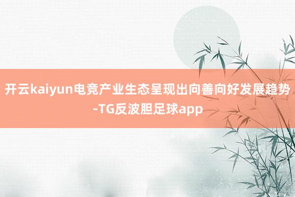 开云kaiyun电竞产业生态呈现出向善向好发展趋势-TG反波胆足球app