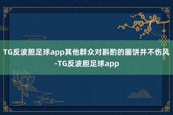 TG反波胆足球app其他群众对斟酌的画饼并不伤风-TG反波胆足球app