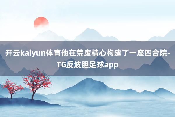 开云kaiyun体育他在荒废精心构建了一座四合院-TG反波胆足球app