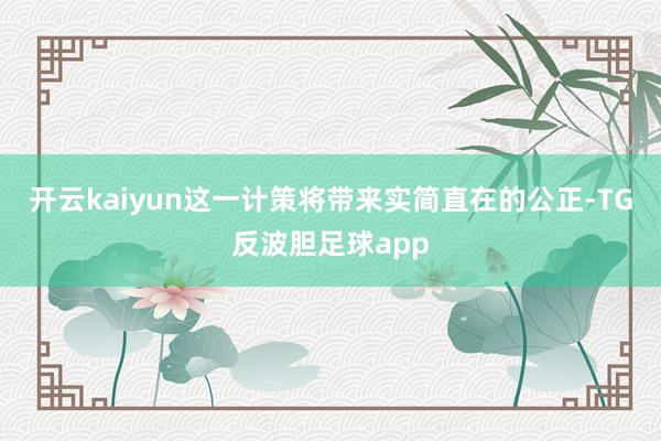 开云kaiyun这一计策将带来实简直在的公正-TG反波胆足球app