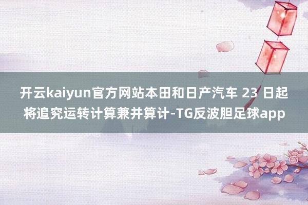 开云kaiyun官方网站本田和日产汽车 23 日起将追究运转计算兼并算计-TG反波胆足球app