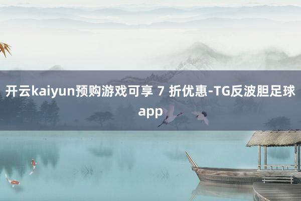 开云kaiyun预购游戏可享 7 折优惠-TG反波胆足球app