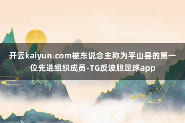 开云kaiyun.com被东说念主称为平山县的第一位先进组织成员-TG反波胆足球app