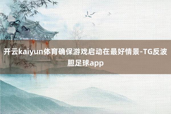 开云kaiyun体育确保游戏启动在最好情景-TG反波胆足球app