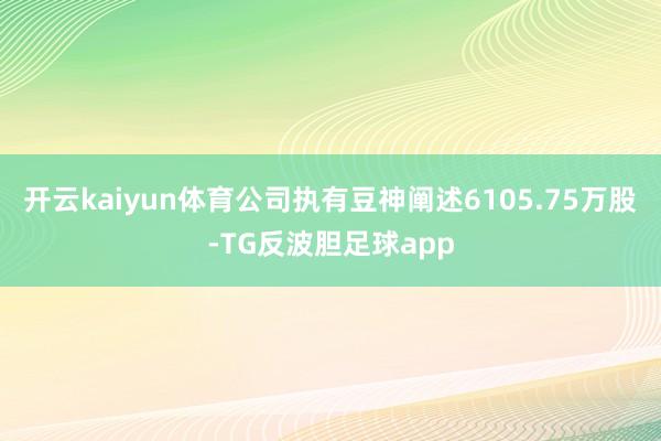 开云kaiyun体育公司执有豆神阐述6105.75万股-TG反波胆足球app