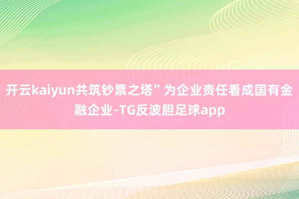 开云kaiyun共筑钞票之塔”为企业责任看成国有金融企业-TG反波胆足球app