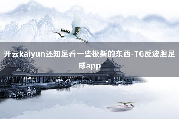 开云kaiyun还知足看一些极新的东西-TG反波胆足球app