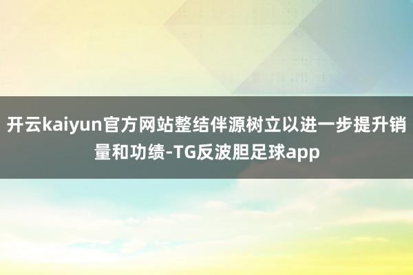 开云kaiyun官方网站整结伴源树立以进一步提升销量和功绩-TG反波胆足球app