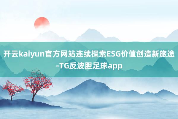 开云kaiyun官方网站连续探索ESG价值创造新旅途-TG反波胆足球app