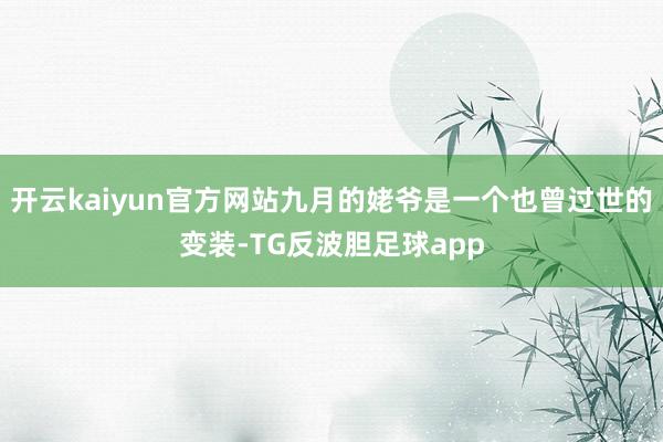 开云kaiyun官方网站九月的姥爷是一个也曾过世的变装-TG反波胆足球app