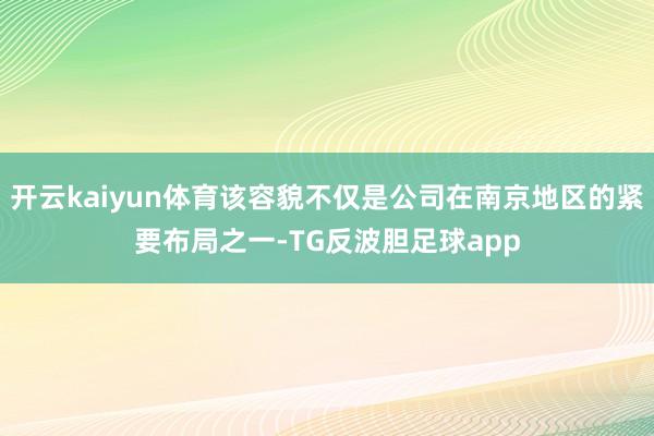 开云kaiyun体育该容貌不仅是公司在南京地区的紧要布局之一-TG反波胆足球app