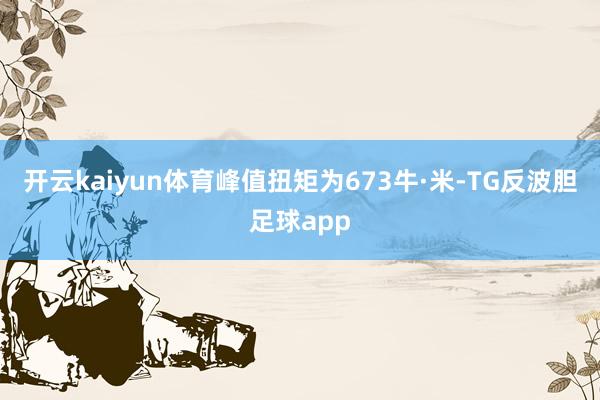 开云kaiyun体育峰值扭矩为673牛·米-TG反波胆足球app