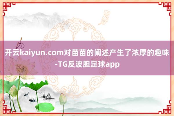 开云kaiyun.com对苗苗的阐述产生了浓厚的趣味-TG反波胆足球app