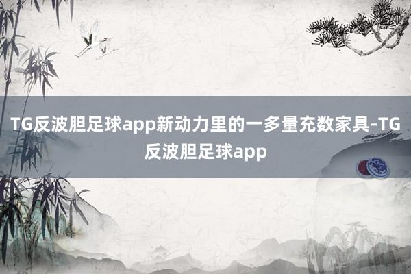 TG反波胆足球app新动力里的一多量充数家具-TG反波胆足球app