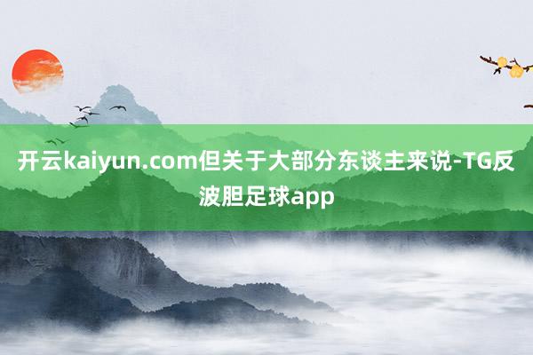 开云kaiyun.com但关于大部分东谈主来说-TG反波胆足球app