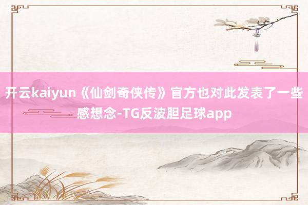 开云kaiyun《仙剑奇侠传》官方也对此发表了一些感想念-TG反波胆足球app