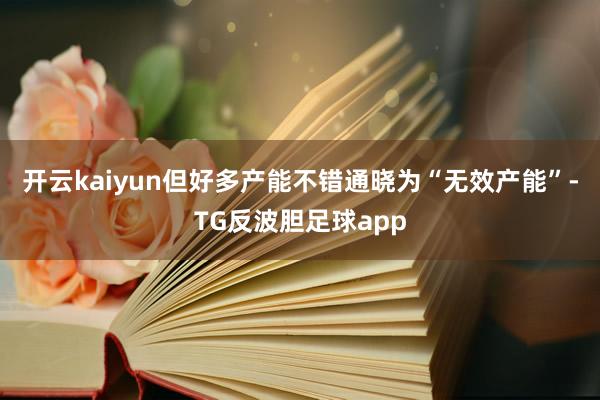 开云kaiyun但好多产能不错通晓为“无效产能”-TG反波胆足球app