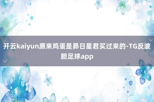 开云kaiyun原来鸡蛋是昴日星君买过来的-TG反波胆足球app