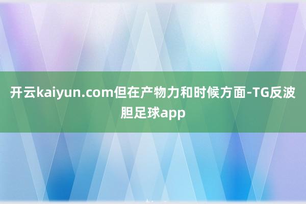 开云kaiyun.com但在产物力和时候方面-TG反波胆足球app