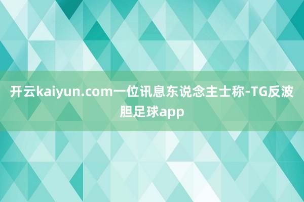 开云kaiyun.com一位讯息东说念主士称-TG反波胆足球app