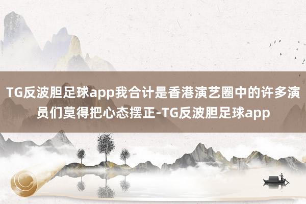 TG反波胆足球app我合计是香港演艺圈中的许多演员们莫得把心态摆正-TG反波胆足球app