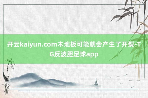 开云kaiyun.com木地板可能就会产生了开裂-TG反波胆足球app