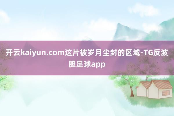 开云kaiyun.com这片被岁月尘封的区域-TG反波胆足球app