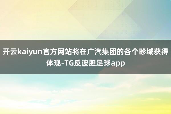 开云kaiyun官方网站将在广汽集团的各个畛域获得体现-TG反波胆足球app