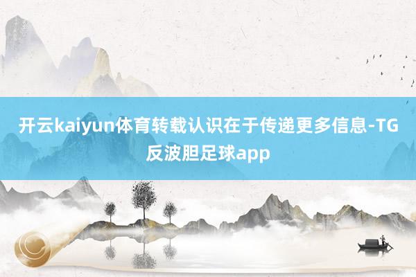 开云kaiyun体育转载认识在于传递更多信息-TG反波胆足球app