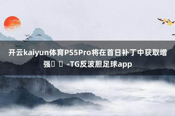 开云kaiyun体育PS5Pro将在首日补丁中获取增强​​-TG反波胆足球app