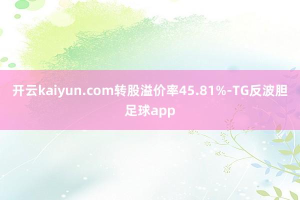 开云kaiyun.com转股溢价率45.81%-TG反波胆足球app