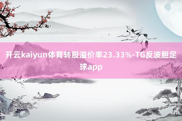 开云kaiyun体育转股溢价率23.33%-TG反波胆足球app