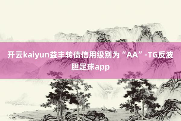 开云kaiyun益丰转债信用级别为“AA”-TG反波胆足球app