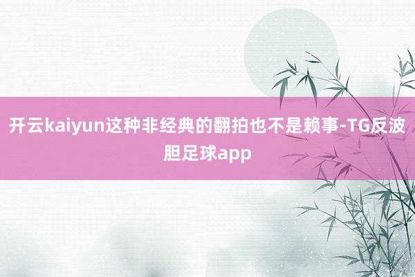 开云kaiyun这种非经典的翻拍也不是赖事-TG反波胆足球app