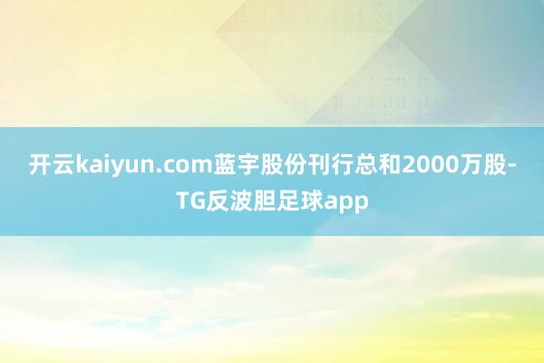 开云kaiyun.com　　蓝宇股份刊行总和2000万股-TG反波胆足球app