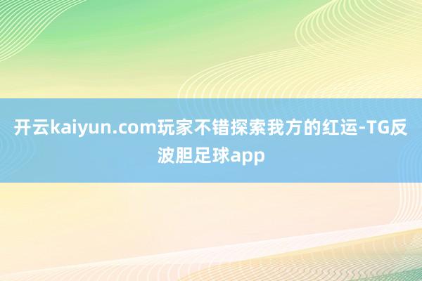 开云kaiyun.com玩家不错探索我方的红运-TG反波胆足球app