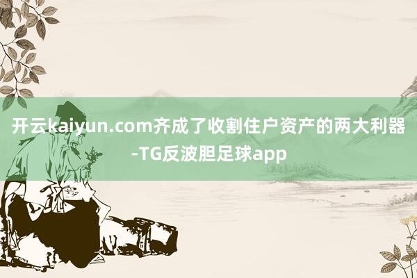 开云kaiyun.com齐成了收割住户资产的两大利器-TG反波胆足球app