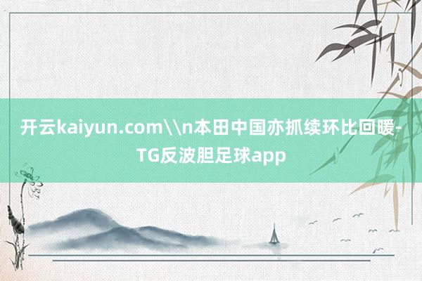 开云kaiyun.com\n本田中国亦抓续环比回暖-TG反波胆足球app